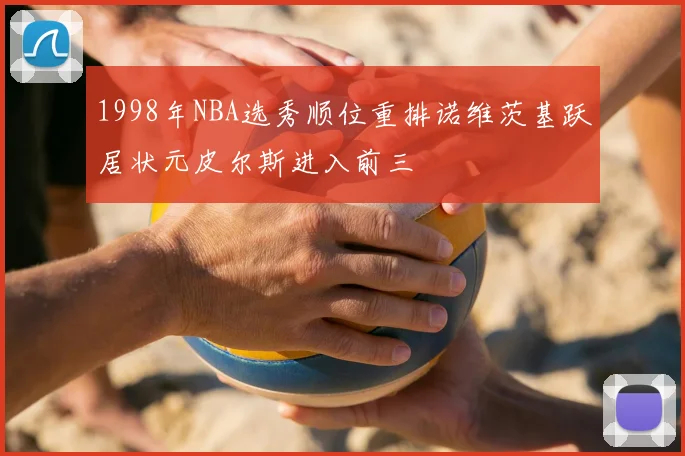 1998年NBA选秀顺位重排诺维茨基跃居状元皮尔斯进入前三