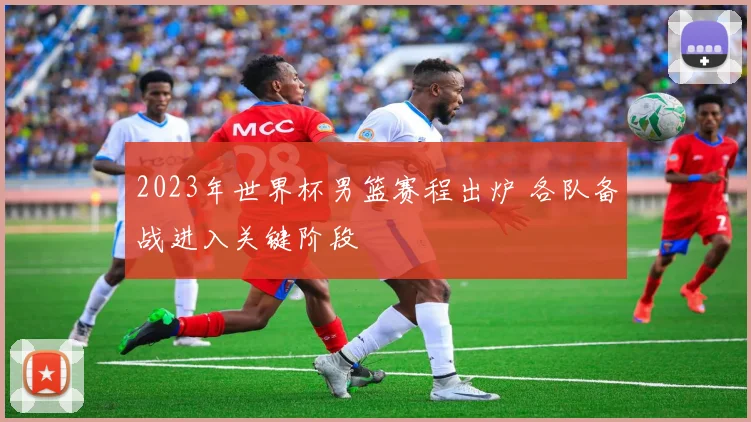 2023年世界杯男篮赛程出炉 各队备战进入关键阶段