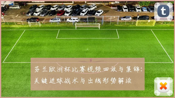 芬兰欧洲杯比赛视频回放与集锦：关键进球战术与出线形势解读