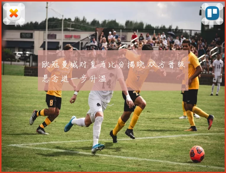 欧冠曼城对皇马比分揭晓 双方晋级悬念进一步升温