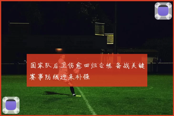 国家队后卫伤愈回归合练 备战关键赛事防线迎来补强