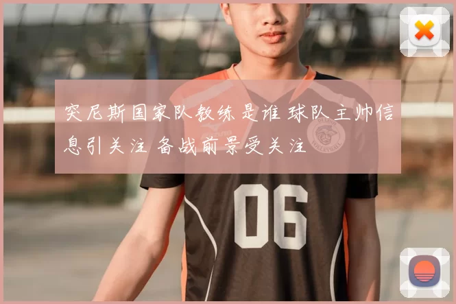 突尼斯国家队教练是谁 球队主帅信息引关注 备战前景受关注