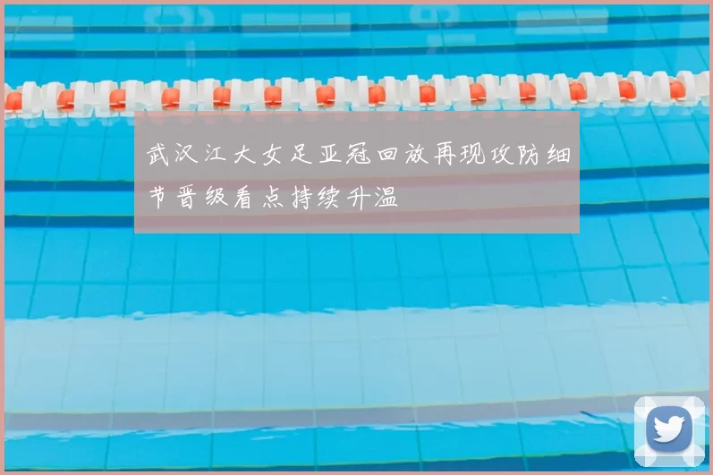 武汉江大女足亚冠回放再现攻防细节晋级看点持续升温