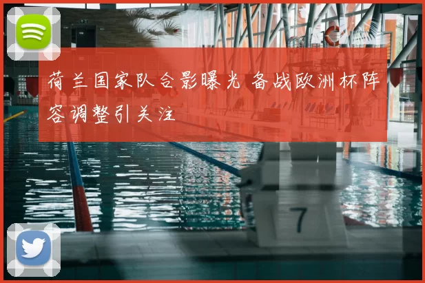 荷兰国家队合影曝光 备战欧洲杯阵容调整引关注