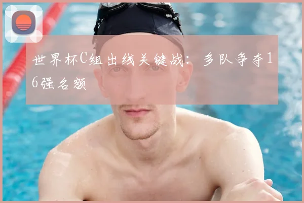 世界杯C组出线关键战：多队争夺16强名额