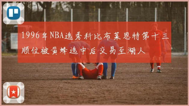 1996年NBA选秀科比布莱恩特第十三顺位被黄蜂选中后交易至湖人