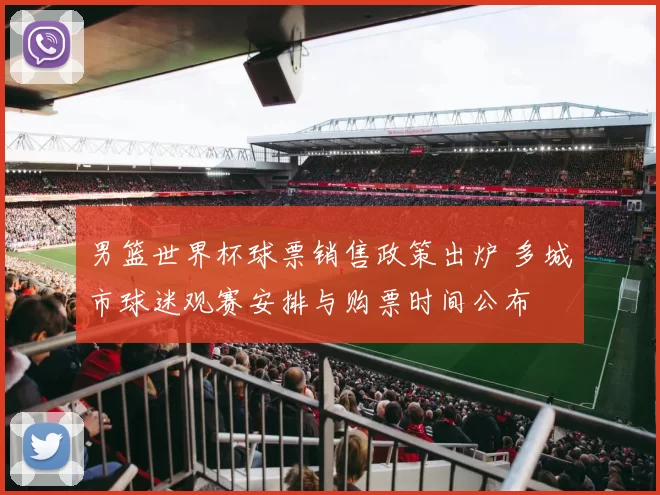 男篮世界杯球票销售政策出炉 多城市球迷观赛安排与购票时间公布