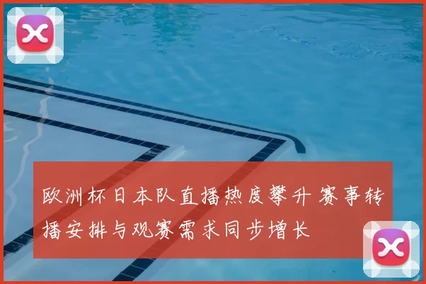 欧洲杯日本队直播热度攀升 赛事转播安排与观赛需求同步增长