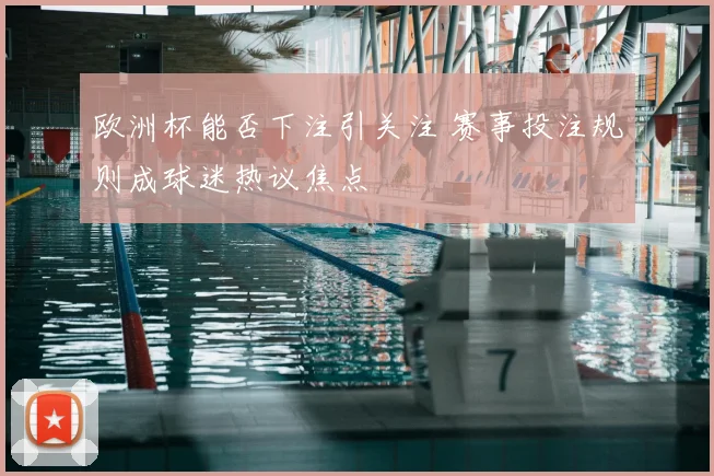 欧洲杯能否下注引关注 赛事投注规则成球迷热议焦点