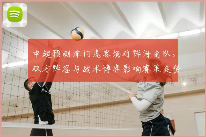 中超预测津门虎客场对阵河南队，双方阵容与战术博弈影响赛果走势