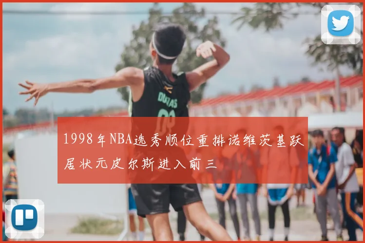 1998年NBA选秀顺位重排诺维茨基跃居状元皮尔斯进入前三