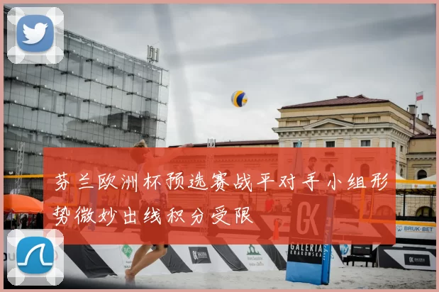 芬兰欧洲杯预选赛战平对手小组形势微妙出线积分受限