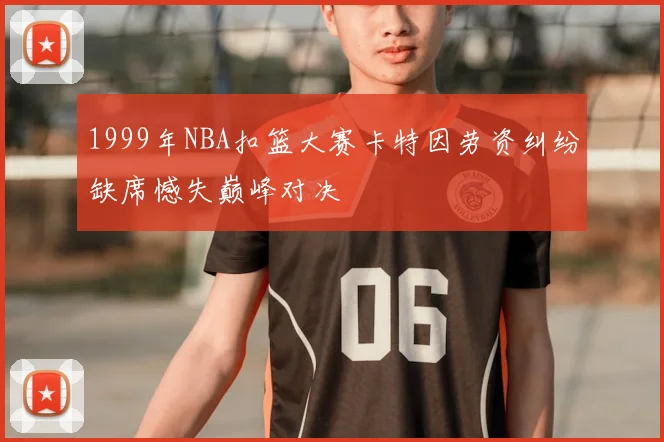 1999年NBA扣篮大赛卡特因劳资纠纷缺席憾失巅峰对决