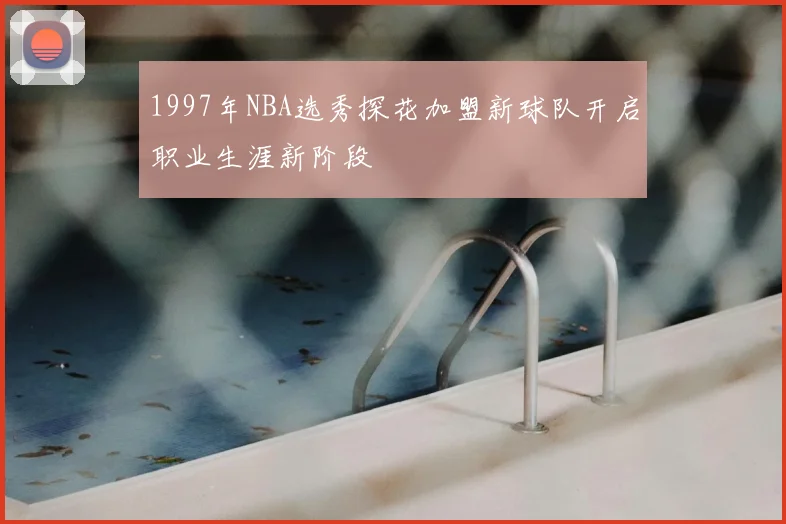 1997年NBA选秀探花加盟新球队开启职业生涯新阶段