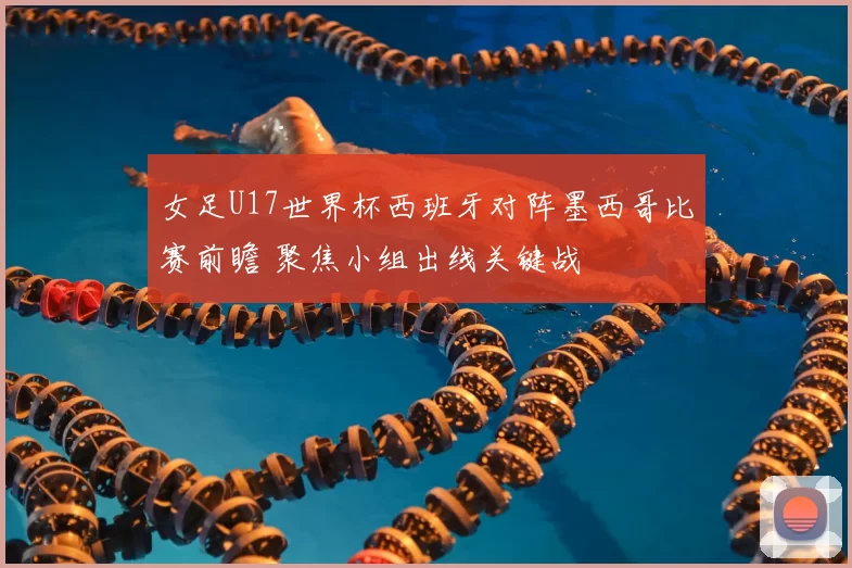 女足U17世界杯西班牙对阵墨西哥比赛前瞻 聚焦小组出线关键战