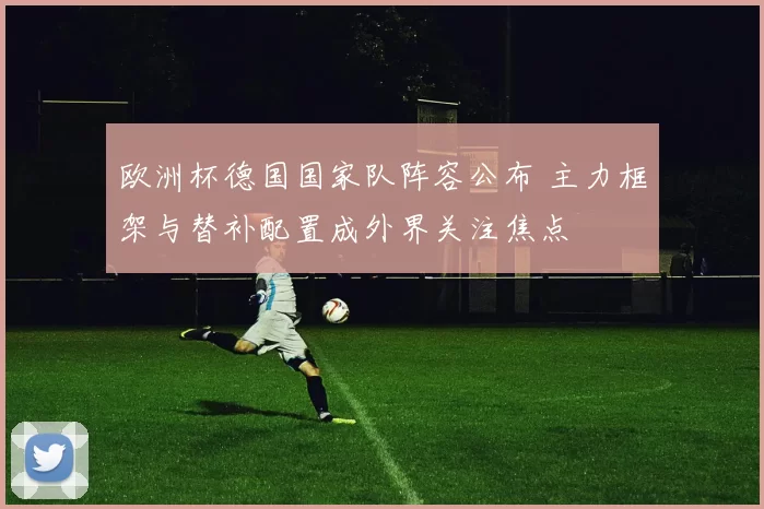 欧洲杯德国国家队阵容公布 主力框架与替补配置成外界关注焦点
