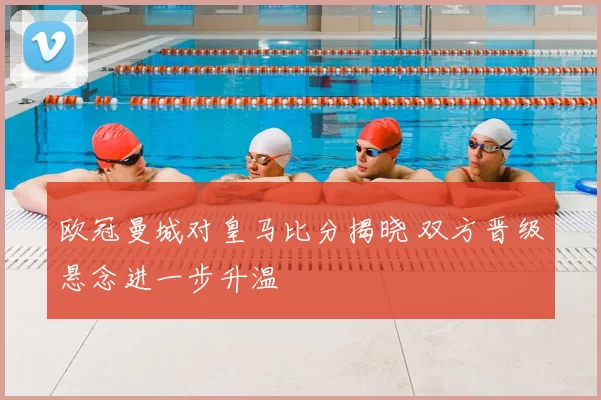 欧冠曼城对皇马比分揭晓 双方晋级悬念进一步升温