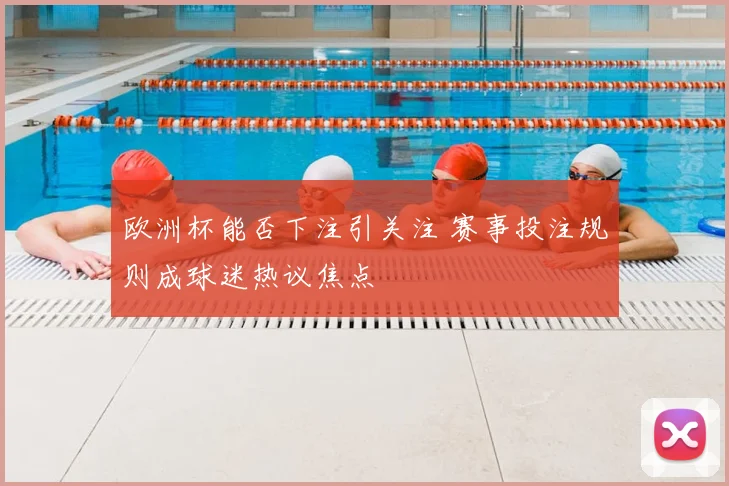 欧洲杯能否下注引关注 赛事投注规则成球迷热议焦点