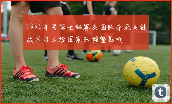 1996年男篮世锦赛美国队夺冠关键战术与后续国家队调整影响
