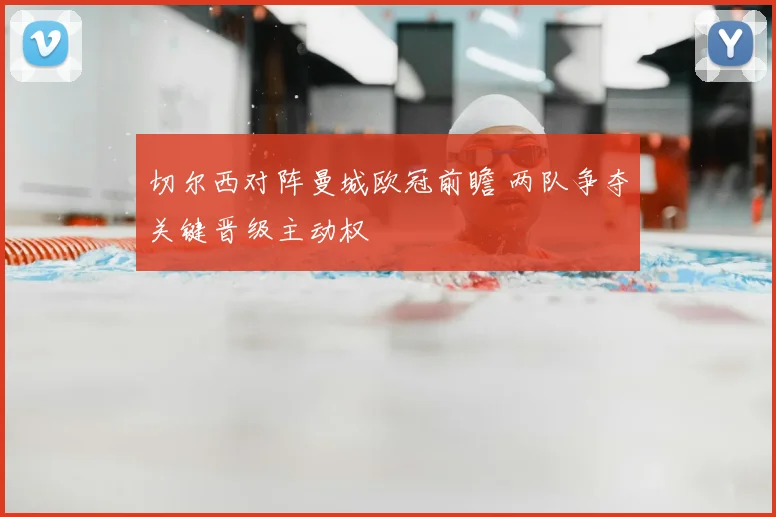切尔西对阵曼城欧冠前瞻 两队争夺关键晋级主动权