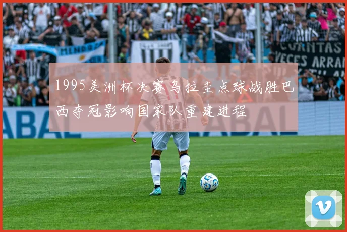 1995美洲杯决赛乌拉圭点球战胜巴西夺冠影响国家队重建进程