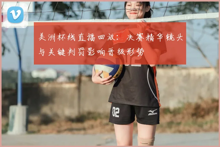 美洲杯线直播回放：决赛精华镜头与关键判罚影响晋级形势
