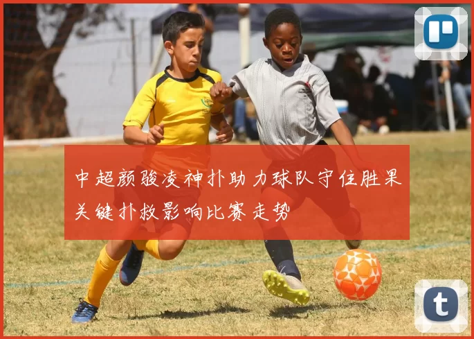 中超颜骏凌神扑助力球队守住胜果关键扑救影响比赛走势