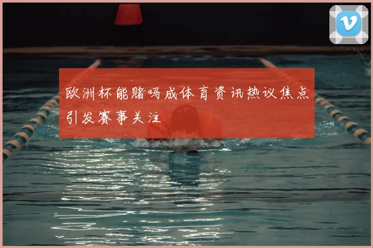 欧洲杯能赌吗成体育资讯热议焦点引发赛事关注