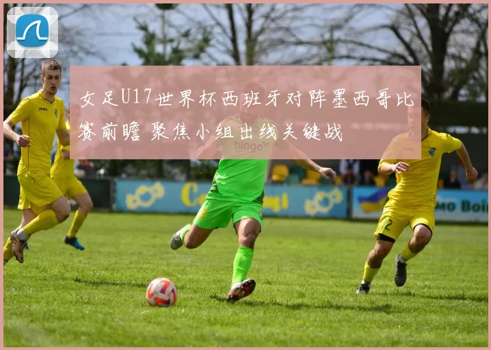 女足U17世界杯西班牙对阵墨西哥比赛前瞻 聚焦小组出线关键战