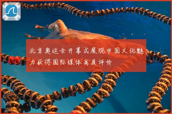 北京奥运会开幕式展现中国文化魅力获得国际媒体高度评价