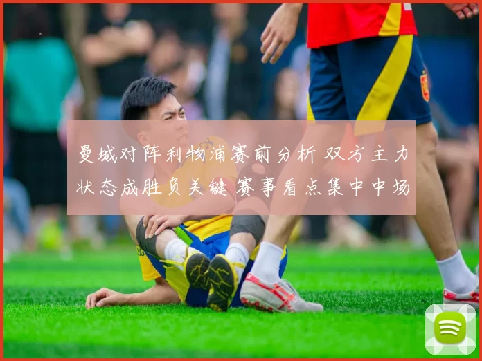 曼城对阵利物浦赛前分析 双方主力状态成胜负关键 赛事看点集中中场对抗与防守调整